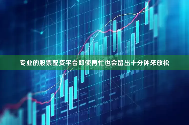 专业的股票配资平台即使再忙也会留出十分钟来放松