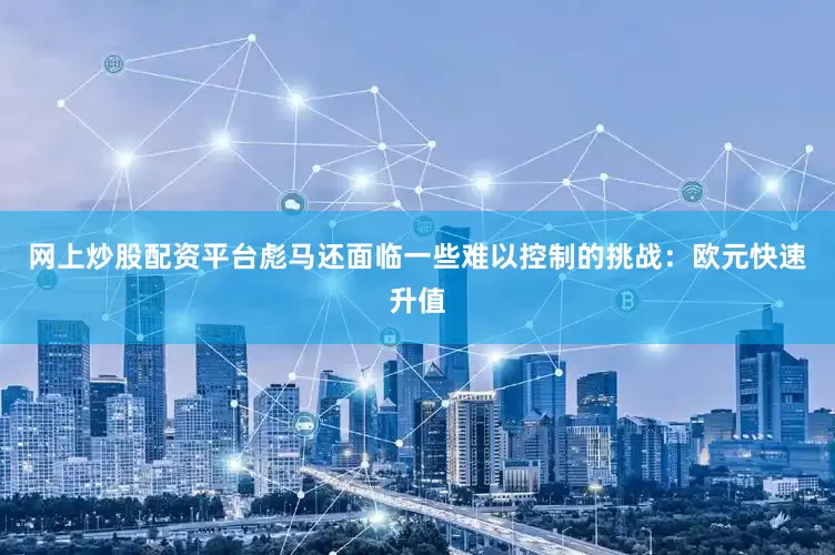 网上炒股配资平台彪马还面临一些难以控制的挑战：欧元快速升值