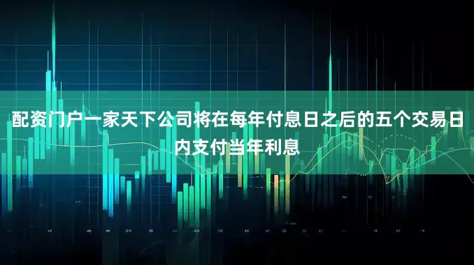 配资门户一家天下公司将在每年付息日之后的五个交易日内支付当年利息