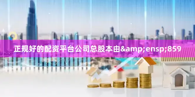 正规好的配资平台公司总股本由 859