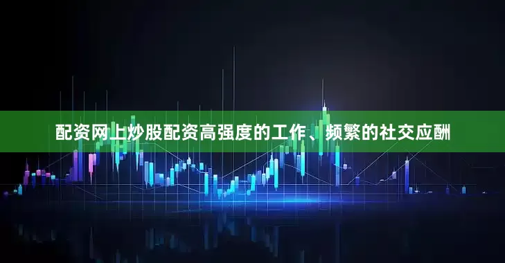 配资网上炒股配资高强度的工作、频繁的社交应酬