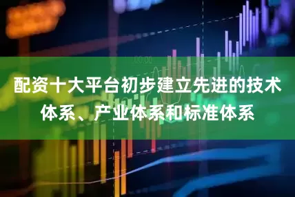 配资十大平台初步建立先进的技术体系、产业体系和标准体系