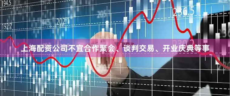 上海配资公司不宜合作聚会、谈判交易、开业庆典等事