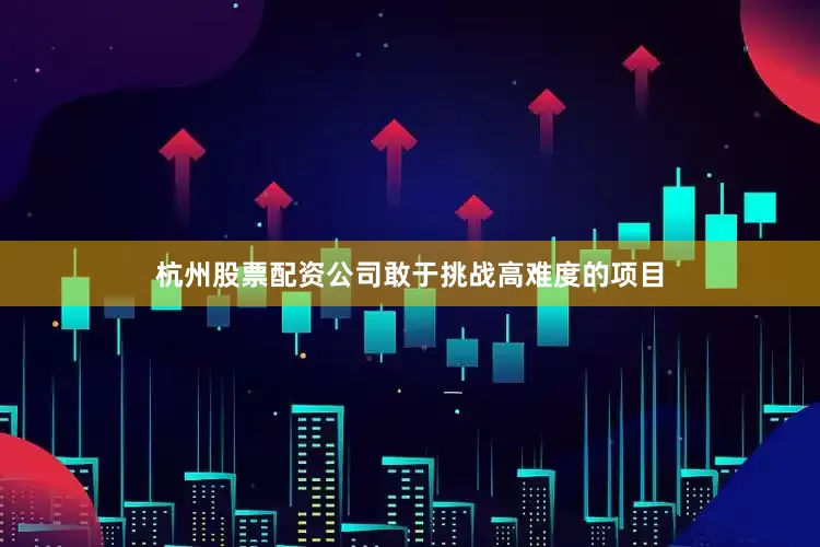 杭州股票配资公司敢于挑战高难度的项目