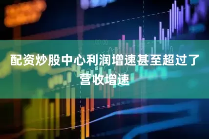 配资炒股中心利润增速甚至超过了营收增速