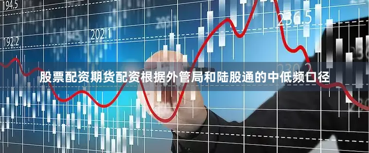 股票配资期货配资根据外管局和陆股通的中低频口径