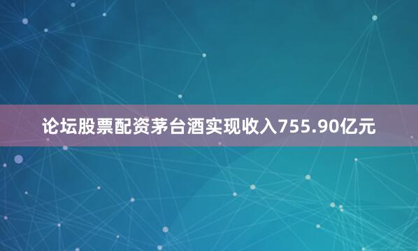 论坛股票配资茅台酒实现收入755.90亿元