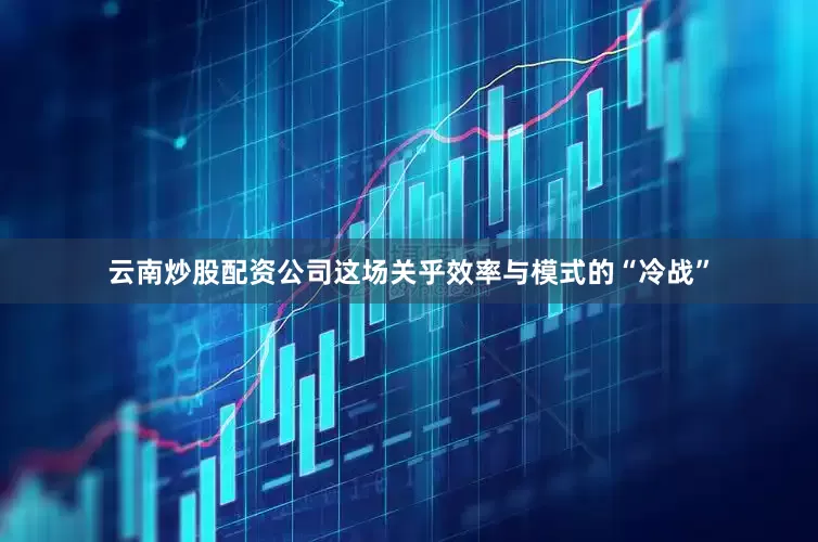 云南炒股配资公司这场关乎效率与模式的“冷战”