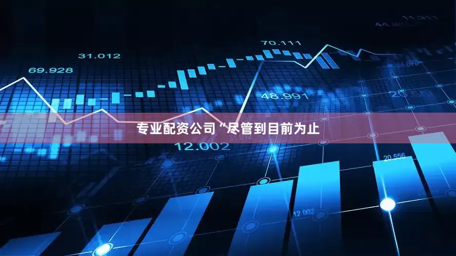 专业配资公司　　“尽管到目前为止