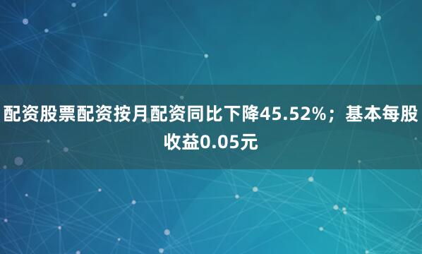 配资股票配资按月配资同比下降45.52%；基本每股收益0.05元