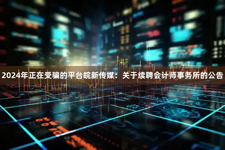 2024年正在受骗的平台皖新传媒：关于续聘会计师事务所的公告