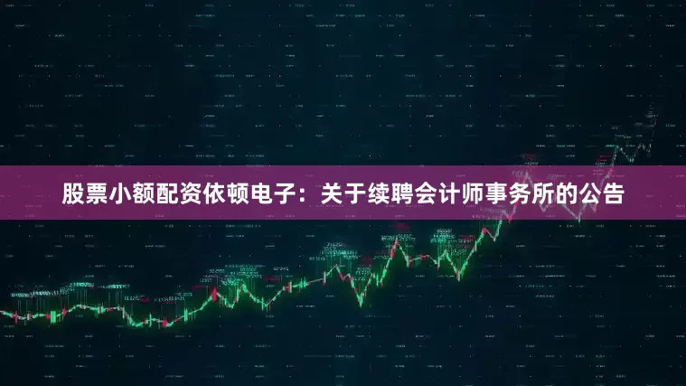 股票小额配资依顿电子：关于续聘会计师事务所的公告