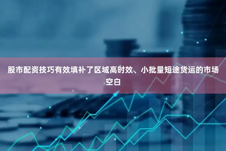 股市配资技巧有效填补了区域高时效、小批量短途货运的市场空白