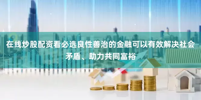 在线炒股配资看必选良性善治的金融可以有效解决社会矛盾、助力共同富裕