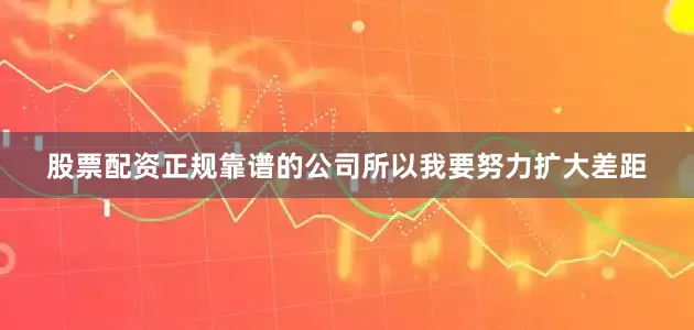 股票配资正规靠谱的公司所以我要努力扩大差距