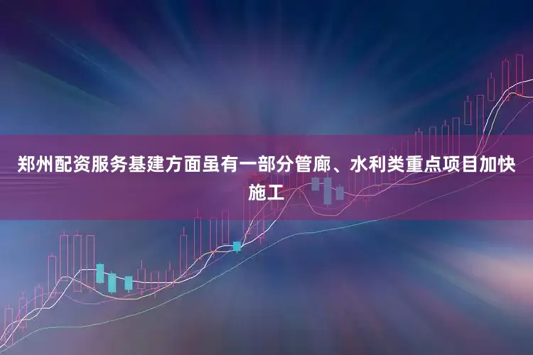 郑州配资服务基建方面虽有一部分管廊、水利类重点项目加快施工