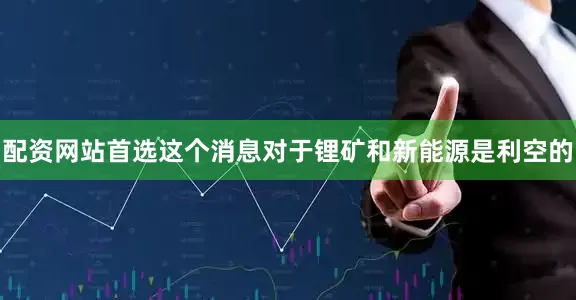 配资网站首选这个消息对于锂矿和新能源是利空的