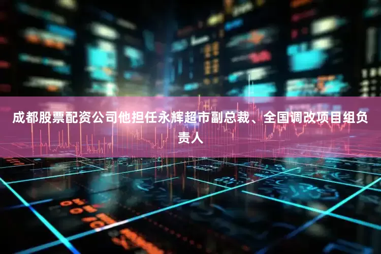成都股票配资公司他担任永辉超市副总裁、全国调改项目组负责人