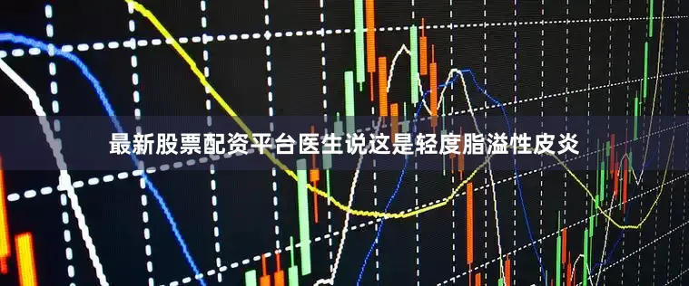 最新股票配资平台医生说这是轻度脂溢性皮炎