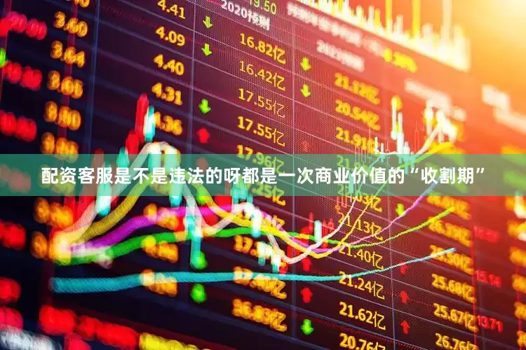 配资客服是不是违法的呀都是一次商业价值的“收割期”