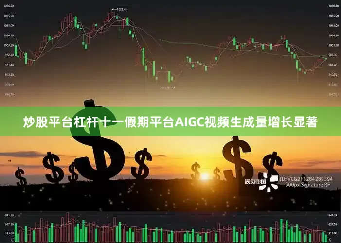 炒股平台杠杆十一假期平台AIGC视频生成量增长显著