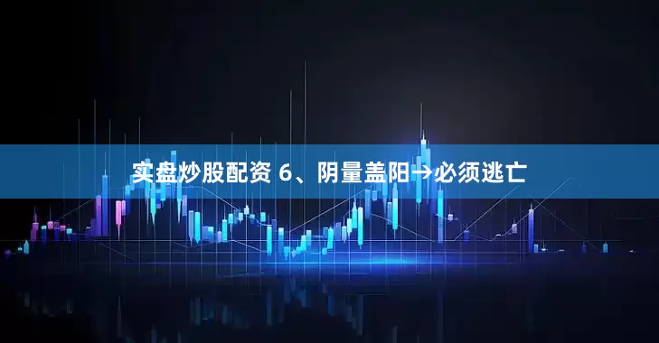 实盘炒股配资 6、阴量盖阳→必须逃亡
