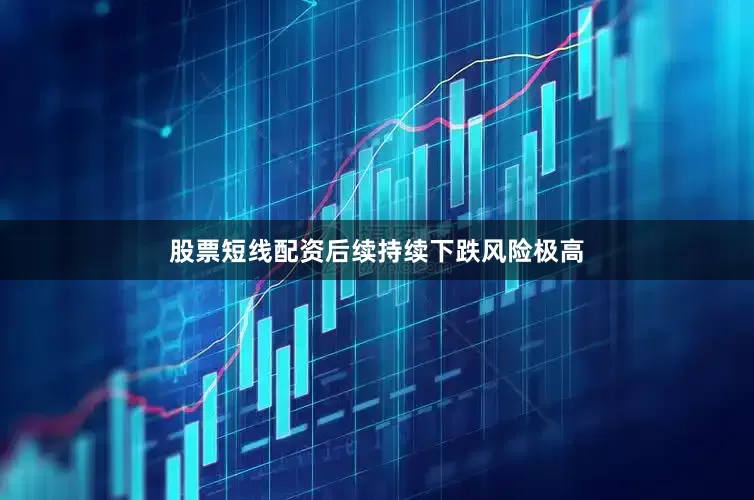 股票短线配资后续持续下跌风险极高