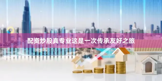 配资炒股真专业　　这是一次传承友好之旅
