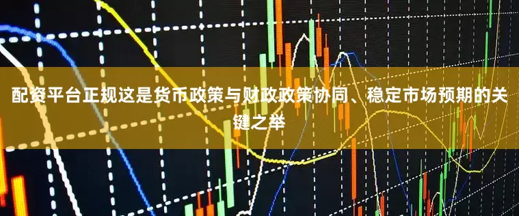 配资平台正规这是货币政策与财政政策协同、稳定市场预期的关键之举