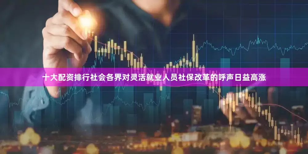 十大配资排行社会各界对灵活就业人员社保改革的呼声日益高涨