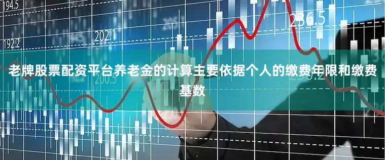 老牌股票配资平台养老金的计算主要依据个人的缴费年限和缴费基数