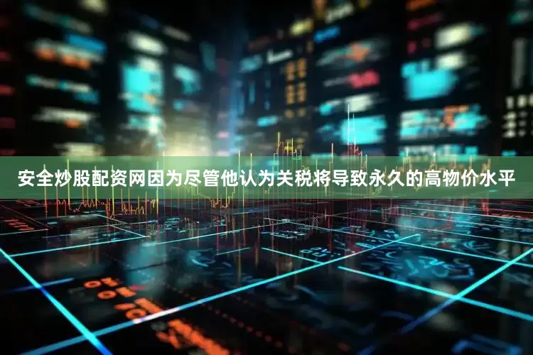 安全炒股配资网因为尽管他认为关税将导致永久的高物价水平