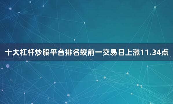 十大杠杆炒股平台排名较前一交易日上涨11.34点