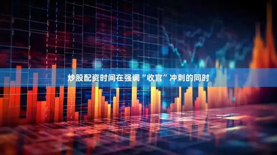 炒股配资时间　　在强调“收官”冲刺的同时
