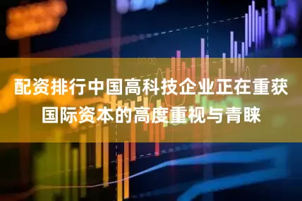 配资排行中国高科技企业正在重获国际资本的高度重视与青睐