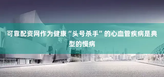 可靠配资网作为健康“头号杀手”的心血管疾病是典型的慢病
