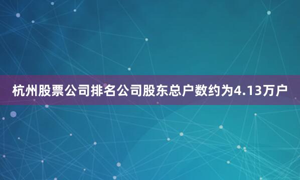 杭州股票公司排名公司股东总户数约为4.13万户