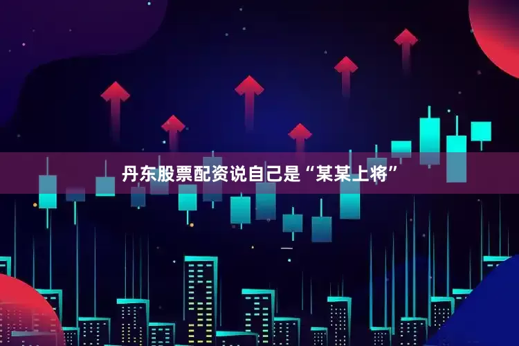 丹东股票配资说自己是“某某上将”